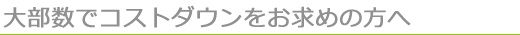 大部数でコストダウンをお求めの方へ